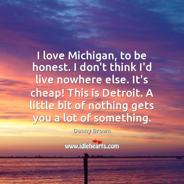 I love Michigan, to be honest. I don’t think I’d live nowhere Danny Brown Picture Quote