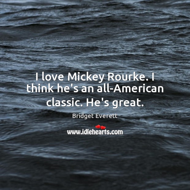 I love Mickey Rourke. I think he’s an all-American classic. He’s great. Image