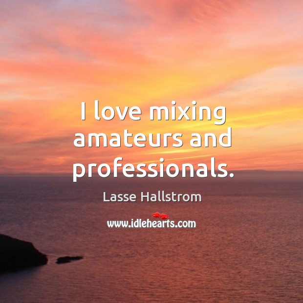I love mixing amateurs and professionals. Lasse Hallstrom Picture Quote