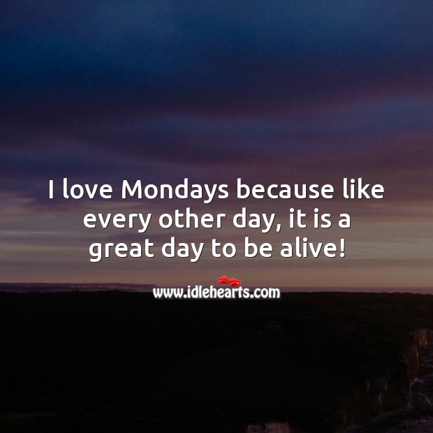 I love Mondays because like every other day, it is a great day to be alive! Good Day Quotes Image