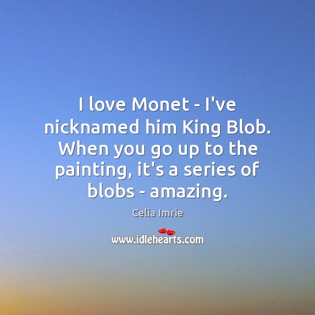 I love Monet – I’ve nicknamed him King Blob. When you go Celia Imrie Picture Quote
