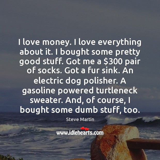 I love money. I love everything about it. I bought some pretty Steve Martin Picture Quote