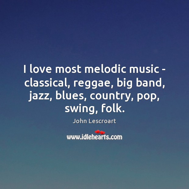 I love most melodic music – classical, reggae, big band, jazz, blues, 