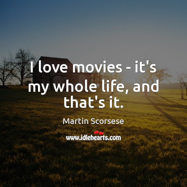 I love movies – it’s my whole life, and that’s it. Martin Scorsese Picture Quote