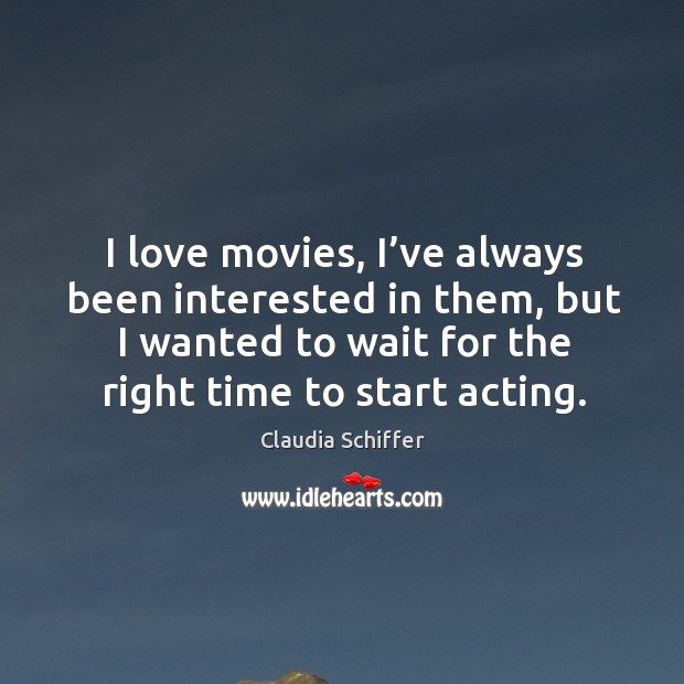 I love movies, I’ve always been interested in them, but I wanted to wait for the right time to start acting. 