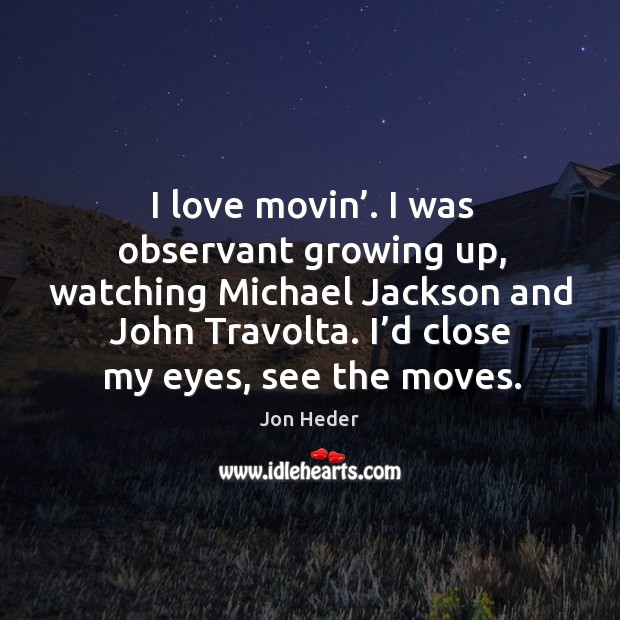 I love movin’. I was observant growing up, watching michael jackson and john travolta. Jon Heder Picture Quote