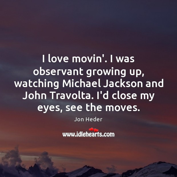 I love movin’. I was observant growing up, watching Michael Jackson and Jon Heder Picture Quote
