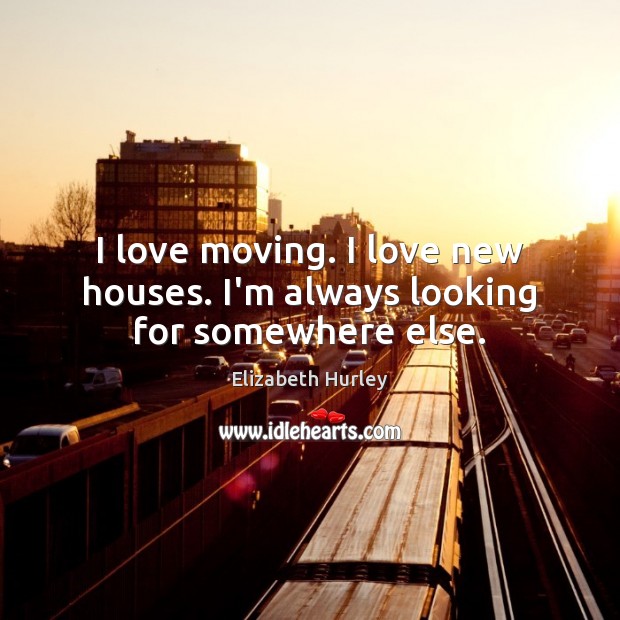 I love moving. I love new houses. I’m always looking for somewhere else. Elizabeth Hurley Picture Quote