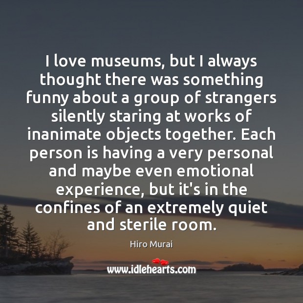 I love museums, but I always thought there was something funny about Hiro Murai Picture Quote