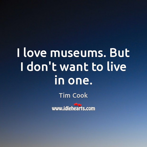 I love museums. But I don’t want to live in one. Tim Cook Picture Quote
