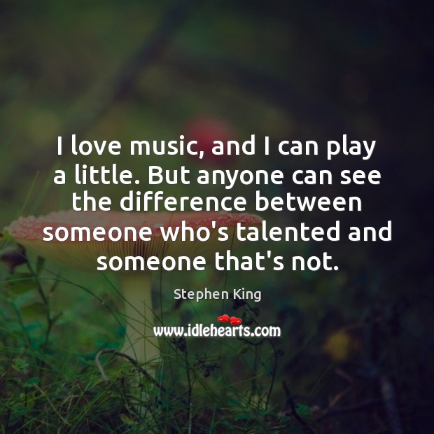 I love music, and I can play a little. But anyone can Stephen King Picture Quote