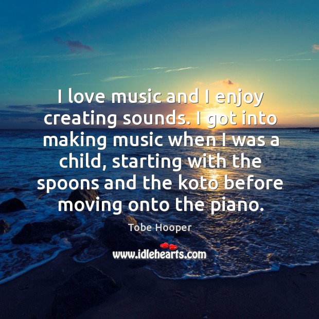 I love music and I enjoy creating sounds. I got into making music when I was a child, starting with the spoons and Tobe Hooper Picture Quote