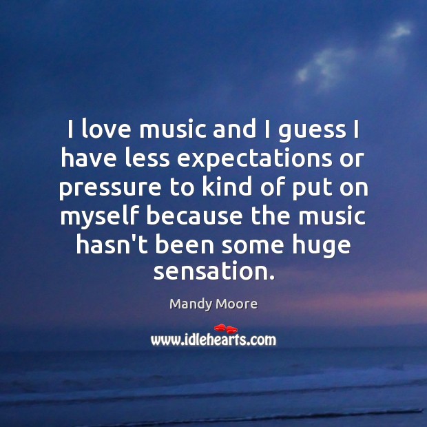 I love music and I guess I have less expectations or pressure Mandy Moore Picture Quote
