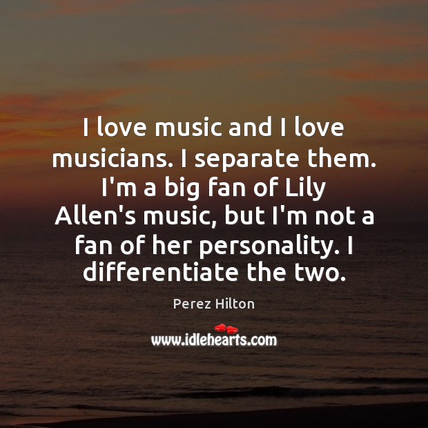 I love music and I love musicians. I separate them. I’m a Perez Hilton Picture Quote
