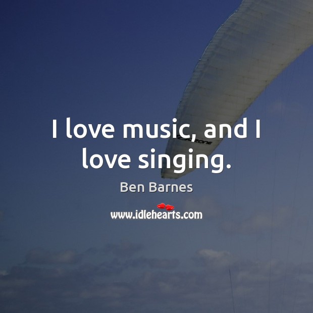 I love music, and I love singing. Ben Barnes Picture Quote