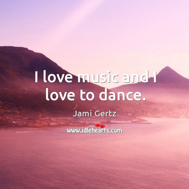 I love music and I love to dance. Jami Gertz Picture Quote