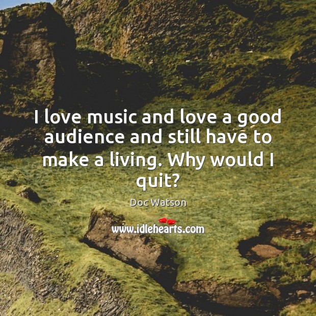 I love music and love a good audience and still have to make a living. Why would I quit? Doc Watson Picture Quote