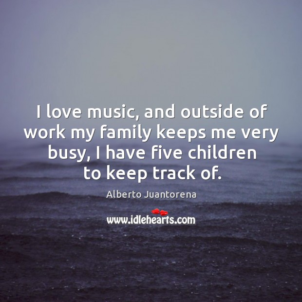 I love music, and outside of work my family keeps me very busy, I have five children to keep track of. Alberto Juantorena Picture Quote