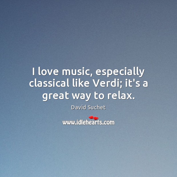I love music, especially classical like Verdi; it’s a great way to relax. 