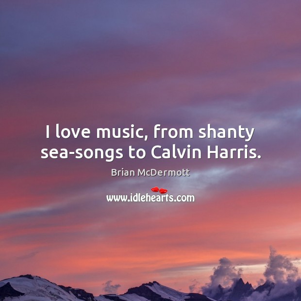 I love music, from shanty sea-songs to Calvin Harris. Brian McDermott Picture Quote