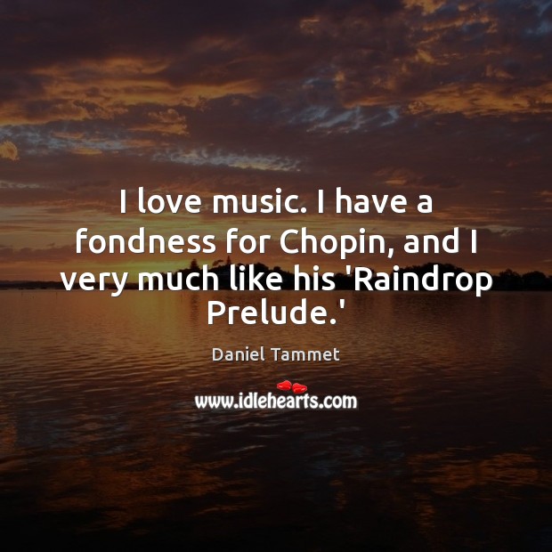 I love music. I have a fondness for Chopin, and I very much like his ‘Raindrop Prelude.’ 