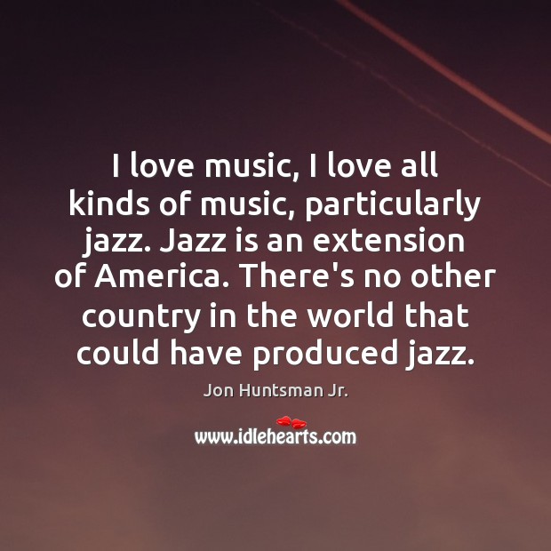 I love music, I love all kinds of music, particularly jazz. Jazz Jon Huntsman Jr. Picture Quote