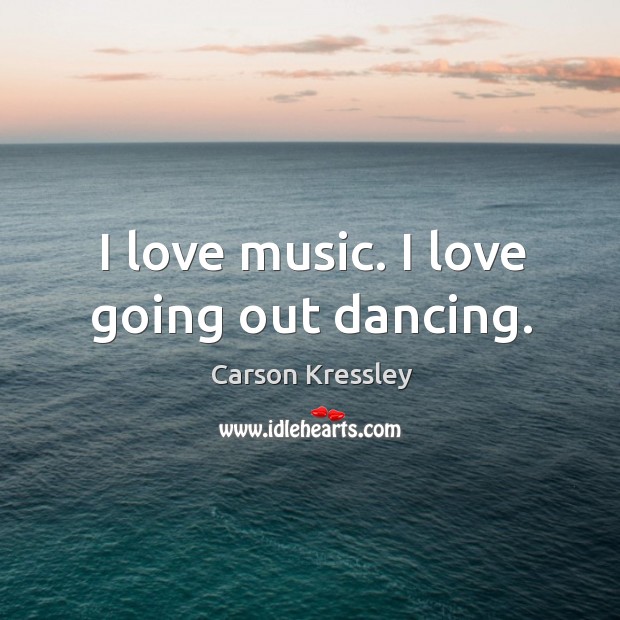 I love music. I love going out dancing. Carson Kressley Picture Quote
