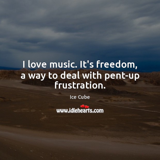 I love music. It’s freedom, a way to deal with pent-up frustration. Ice Cube Picture Quote