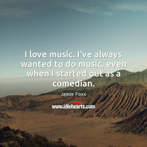 I love music. I’ve always wanted to do music, even when I started out as a comedian. Jamie Foxx Picture Quote