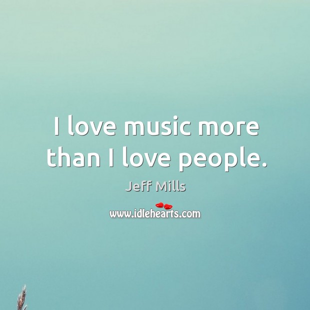 I love music more than I love people. Jeff Mills Picture Quote