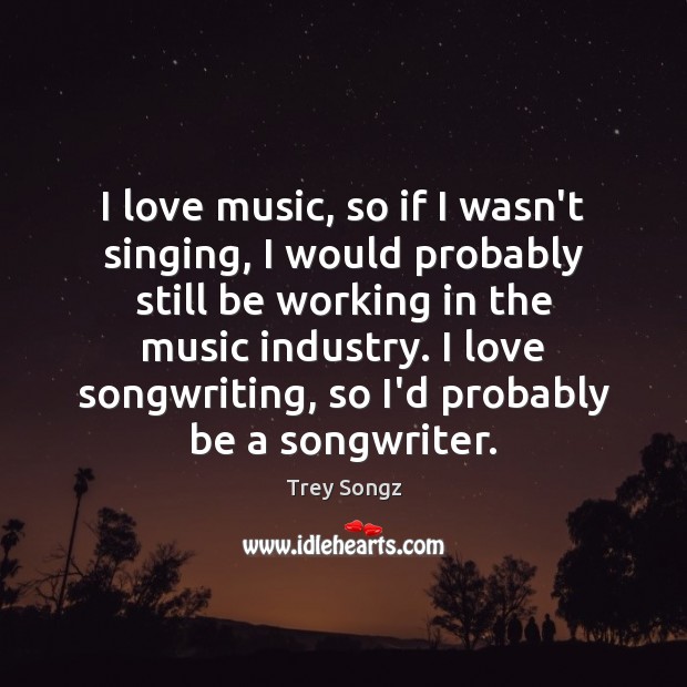 I love music, so if I wasn’t singing, I would probably still Trey Songz Picture Quote