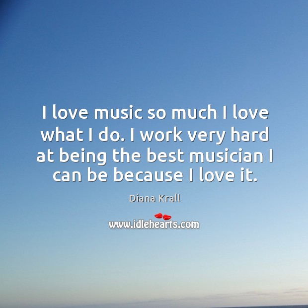 I love music so much I love what I do. I work very hard at being the best musician Diana Krall Picture Quote