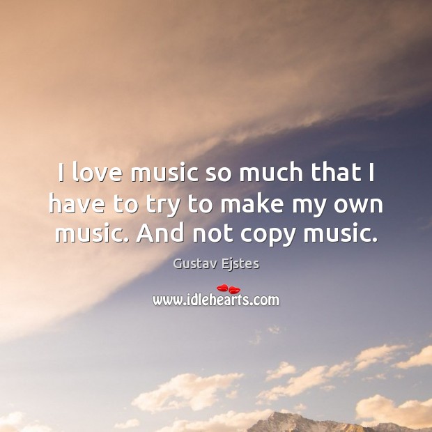 I love music so much that I have to try to make my own music. And not copy music. Gustav Ejstes Picture Quote