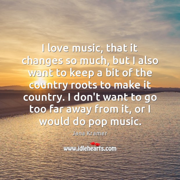 I love music, that it changes so much, but I also want Jana Kramer Picture Quote