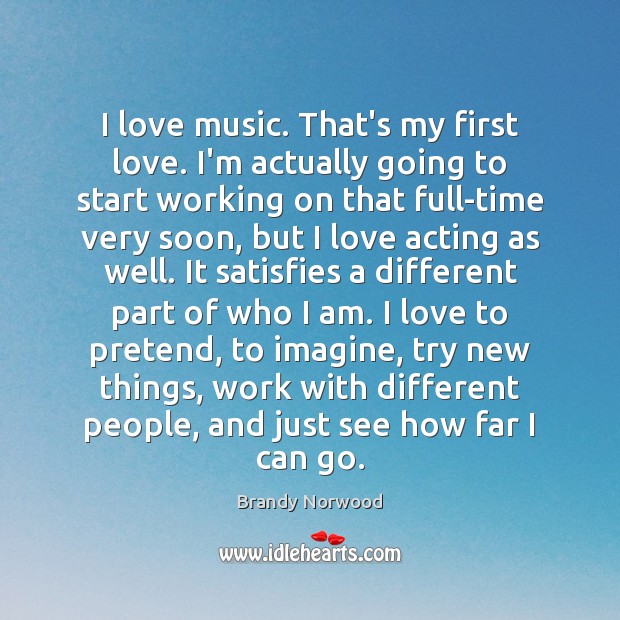 I love music. That’s my first love. I’m actually going to start Brandy Norwood Picture Quote