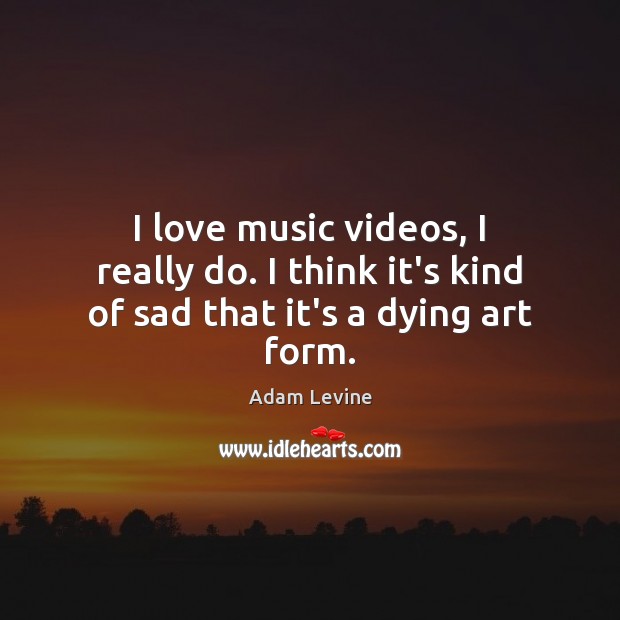I love music videos, I really do. I think it’s kind of sad that it’s a dying art form. Adam Levine Picture Quote