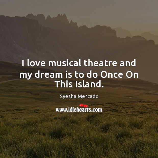 I love musical theatre and my dream is to do Once On This Island. Syesha Mercado Picture Quote
