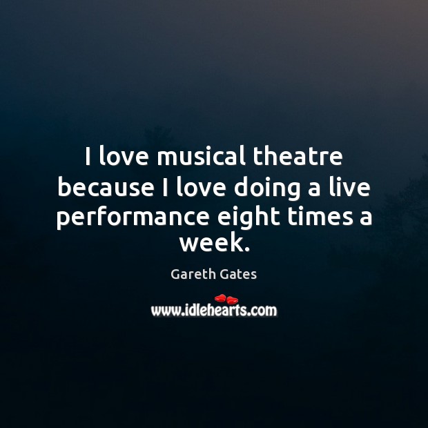 I love musical theatre because I love doing a live performance eight times a week. Gareth Gates Picture Quote