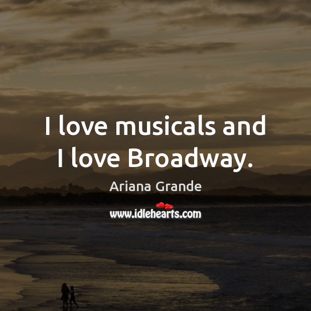 I love musicals and I love Broadway. Ariana Grande Picture Quote