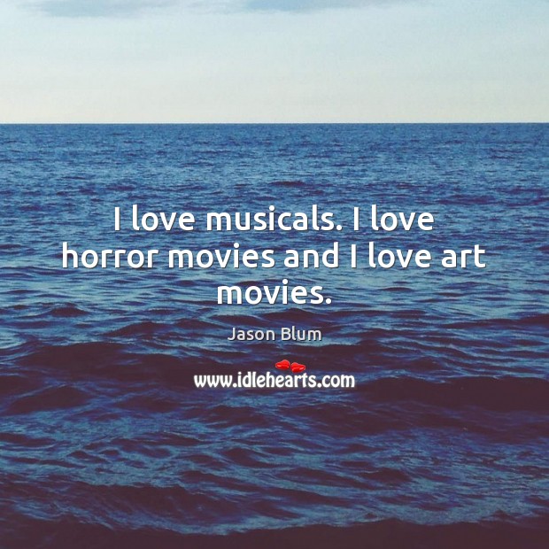 I love musicals. I love horror movies and I love art movies. Jason Blum Picture Quote