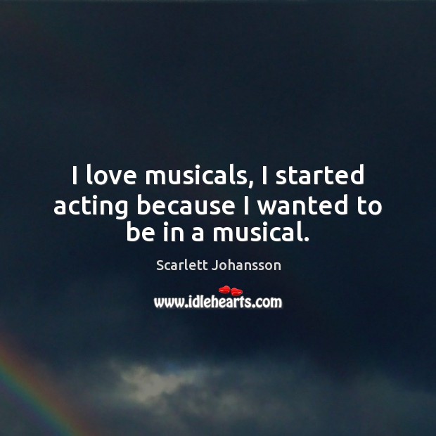 I love musicals, I started acting because I wanted to be in a musical. Scarlett Johansson Picture Quote