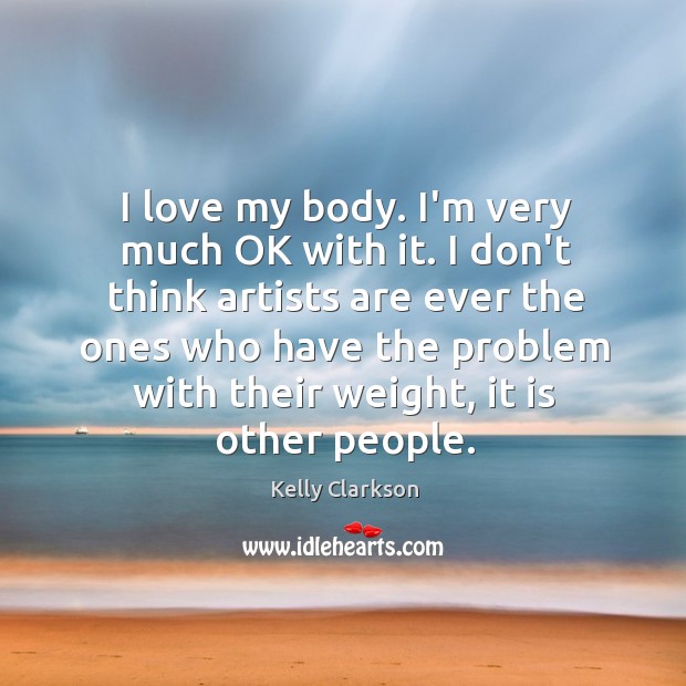 I love my body. I’m very much OK with it. I don’t Kelly Clarkson Picture Quote