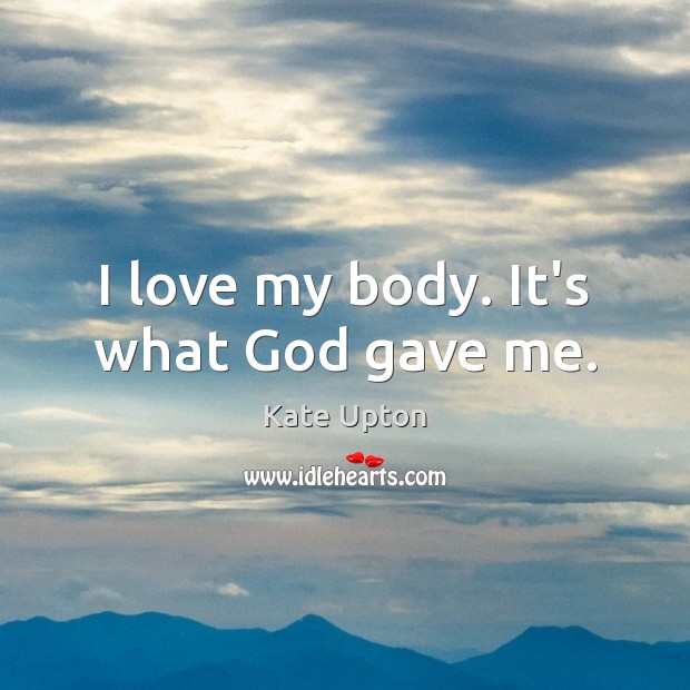 I love my body. It’s what God gave me. Kate Upton Picture Quote