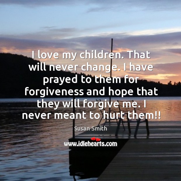 I love my children. That will never change. I have prayed to them for forgiveness and hope that they will forgive me. Image