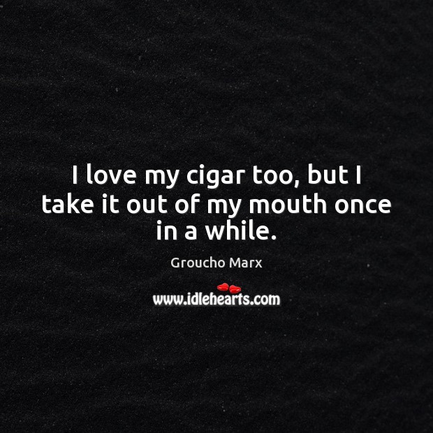 I love my cigar too, but I take it out of my mouth once in a while. Groucho Marx Picture Quote