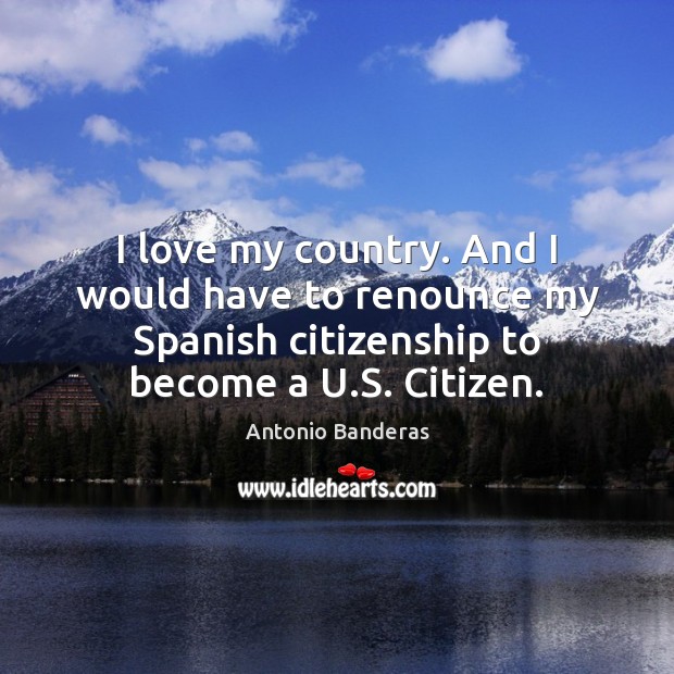 I love my country. And I would have to renounce my Spanish Antonio Banderas Picture Quote