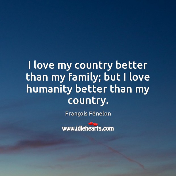 I love my country better than my family; but I love humanity better than my country. François Fénelon Picture Quote