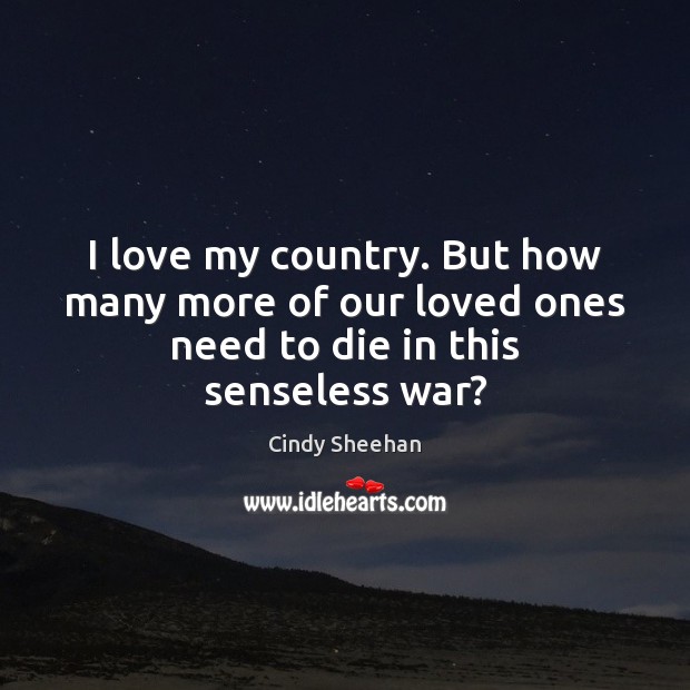 I love my country. But how many more of our loved ones need to die in this senseless war? Cindy Sheehan Picture Quote
