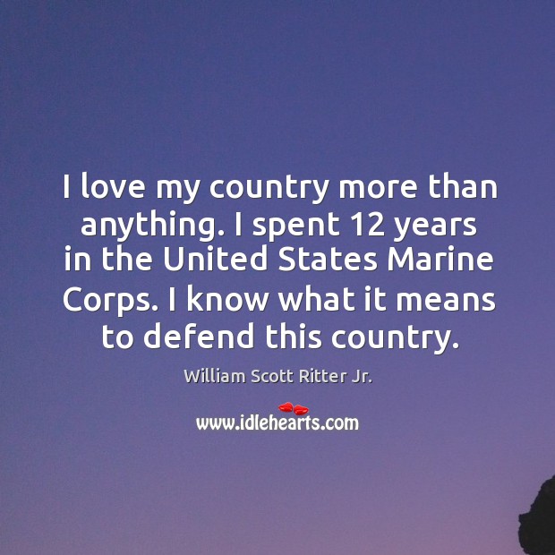 I love my country more than anything. I spent 12 years in the united states marine corps. William Scott Ritter Jr. Picture Quote