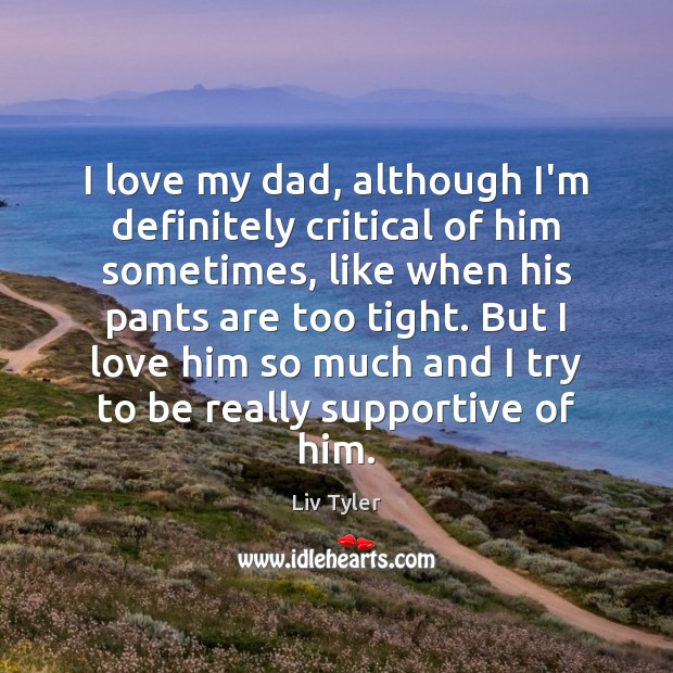 I love my dad, although I’m definitely critical of him sometimes, like Liv Tyler Picture Quote